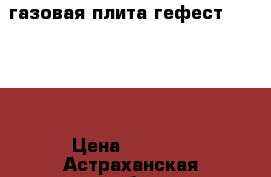 газовая плита гефест 3100-07 › Цена ­ 4 600 - Астраханская обл., Астрахань г. Домашняя утварь и предметы быта » Посуда и кухонные принадлежности   . Астраханская обл.,Астрахань г.